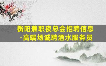 衡阳兼职夜总会招聘信息-高端场诚聘酒水服务员